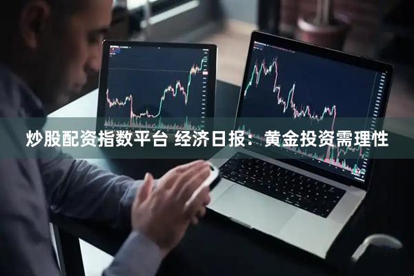 炒股配资指数平台 经济日报：黄金投资需理性