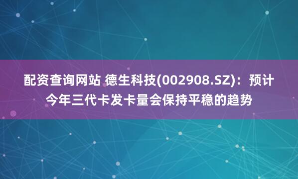 配资查询网站 德生科技(002908.SZ)：预计今年三代卡发卡量会保持平稳的趋势