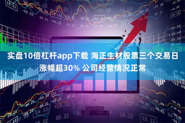 实盘10倍杠杆app下载 海正生材股票三个交易日涨幅超30% 公司经营情况正常