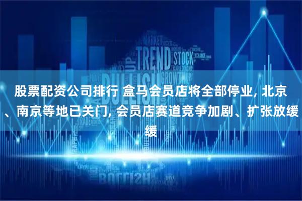 股票配资公司排行 盒马会员店将全部停业, 北京、南京等地已关门, 会员店赛道竞争加剧、扩张放缓