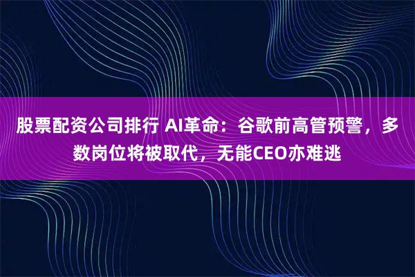 股票配资公司排行 AI革命：谷歌前高管预警，多数岗位将被取代，无能CEO亦难逃