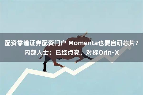 配资靠谱证券配资门户 Momenta也要自研芯片？内部人士：已经点亮，对标Orin-X