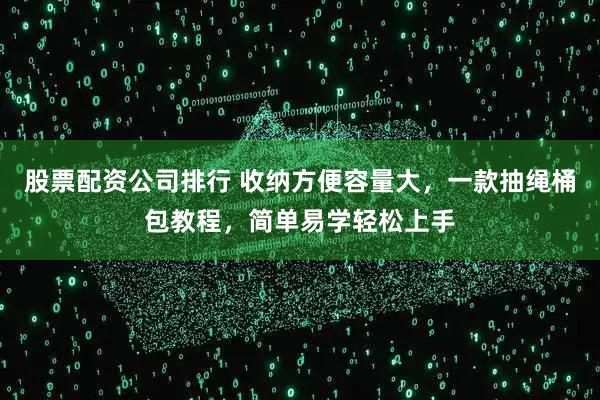 股票配资公司排行 收纳方便容量大，一款抽绳桶包教程，简单易学轻松上手