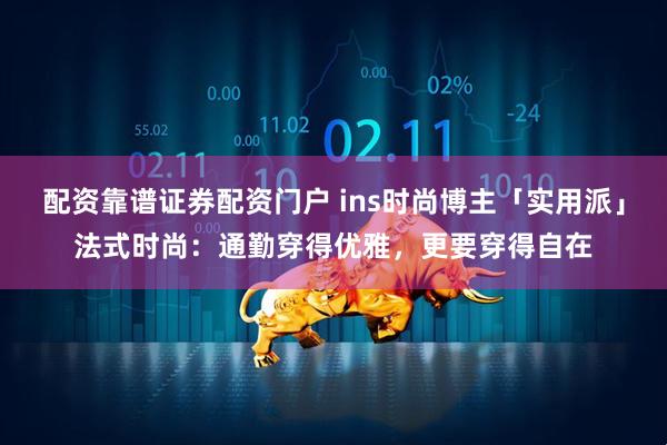 配资靠谱证券配资门户 ins时尚博主「实用派」法式时尚：通勤穿得优雅，更要穿得自在