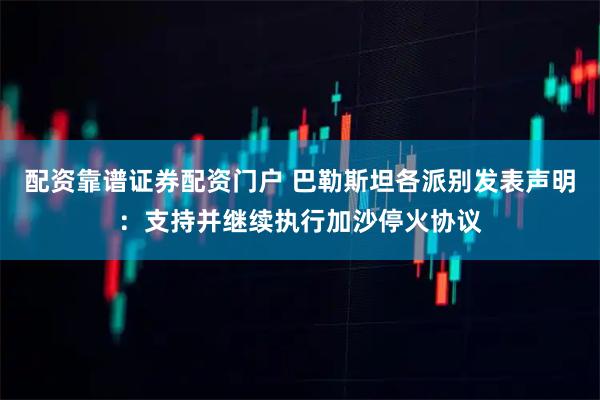配资靠谱证券配资门户 巴勒斯坦各派别发表声明：支持并继续执行加沙停火协议