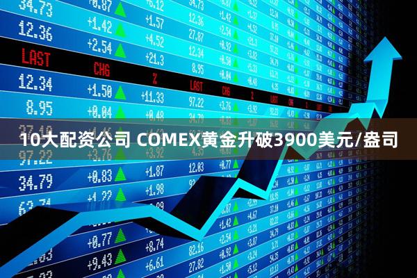 10大配资公司 COMEX黄金升破3900美元/盎司