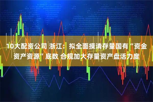 10大配资公司 浙江：拟全面摸清存量国有“资金资产资源”底数 合规加大存量资产盘活力度
