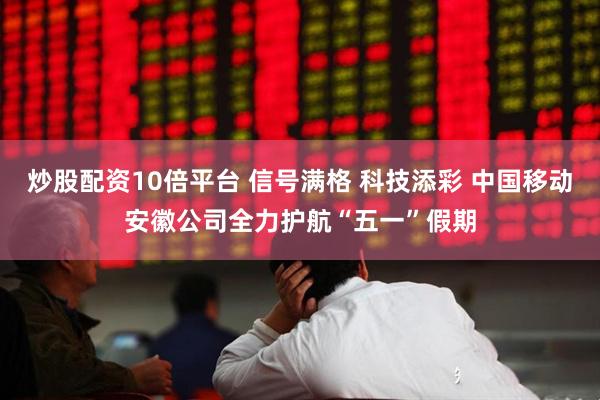 炒股配资10倍平台 信号满格 科技添彩 中国移动安徽公司全力护航“五一”假期