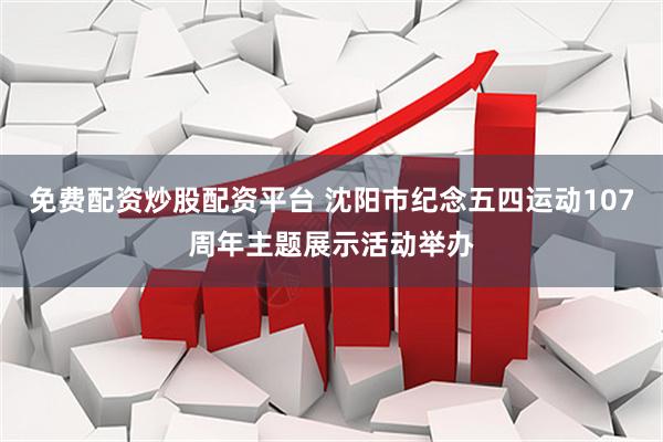 免费配资炒股配资平台 沈阳市纪念五四运动107周年主题展示活动举办