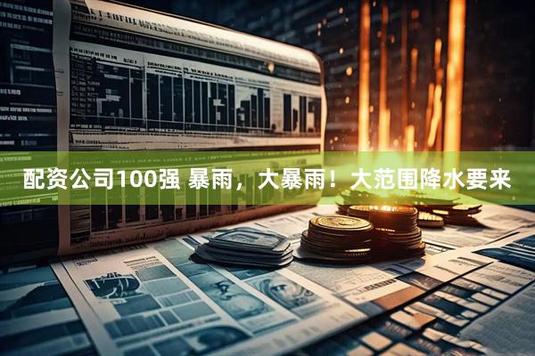 配资公司100强 暴雨，大暴雨！大范围降水要来