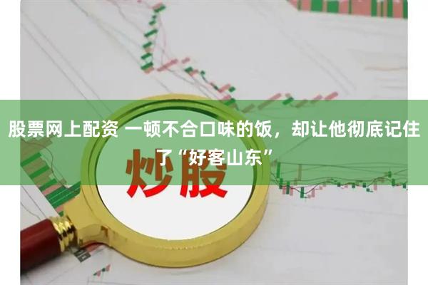 股票网上配资 一顿不合口味的饭，却让他彻底记住了“好客山东”