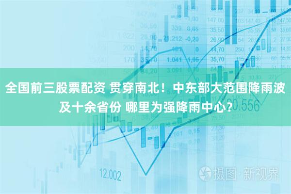 全国前三股票配资 贯穿南北！中东部大范围降雨波及十余省份 哪里为强降雨中心？