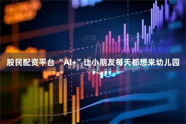 股民配资平台 “AI+”让小朋友每天都想来幼儿园