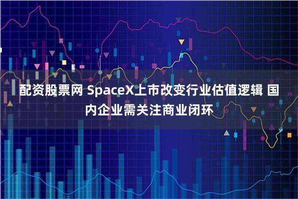 配资股票网 SpaceX上市改变行业估值逻辑 国内企业需关注商业闭环